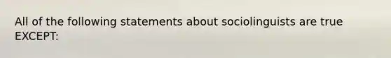 All of the following statements about sociolinguists are true EXCEPT: