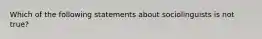 Which of the following statements about sociolinguists is not true?