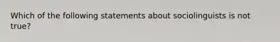 Which of the following statements about sociolinguists is not true?