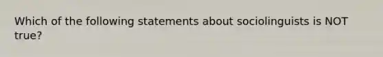 Which of the following statements about sociolinguists is NOT true?