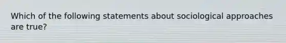 Which of the following statements about sociological approaches are true?