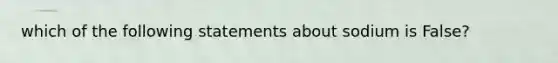 which of the following statements about sodium is False?