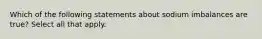 Which of the following statements about sodium imbalances are true? Select all that apply.