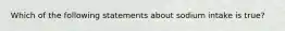 Which of the following statements about sodium intake is true?