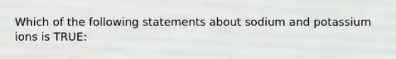 Which of the following statements about sodium and potassium ions is TRUE: