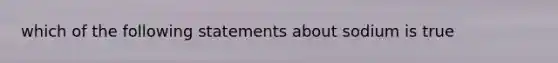 which of the following statements about sodium is true