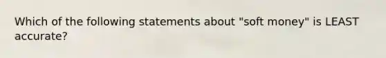 Which of the following statements about "soft money" is LEAST accurate?