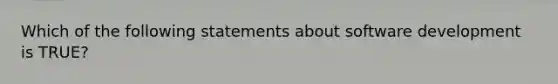 Which of the following statements about software development is TRUE?