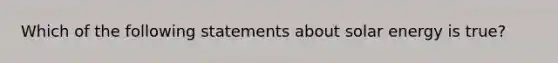 Which of the following statements about solar energy is true?