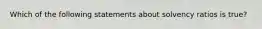 Which of the following statements about solvency ratios is true?