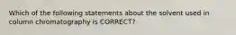 Which of the following statements about the solvent used in column chromatography is CORRECT?