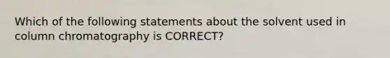 Which of the following statements about the solvent used in column chromatography is CORRECT?