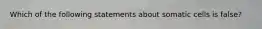 Which of the following statements about somatic cells is false?