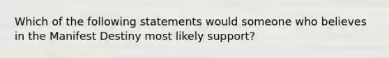 Which of the following statements would someone who believes in the Manifest Destiny most likely support?