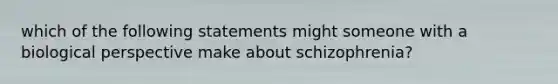 which of the following statements might someone with a biological perspective make about schizophrenia?