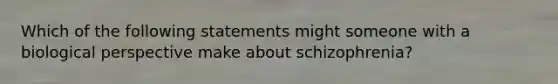 Which of the following statements might someone with a biological perspective make about schizophrenia?