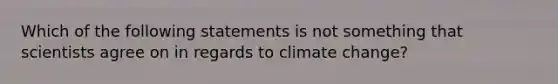 Which of the following statements is not something that scientists agree on in regards to climate change?