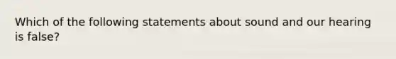 Which of the following statements about sound and our hearing is false?