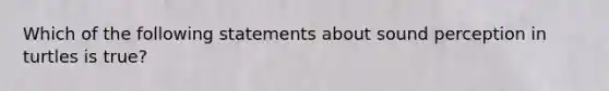 Which of the following statements about sound perception in turtles is true?