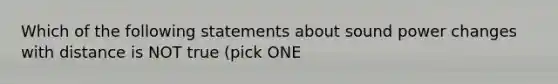 Which of the following statements about sound power changes with distance is NOT true (pick ONE