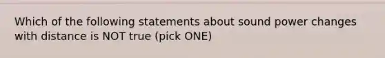 Which of the following statements about sound power changes with distance is NOT true (pick ONE)