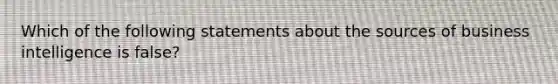 Which of the following statements about the sources of business intelligence is false?