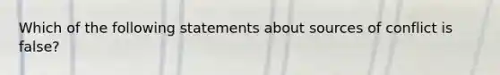 Which of the following statements about sources of conflict is false?