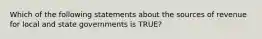 Which of the following statements about the sources of revenue for local and state governments is TRUE?