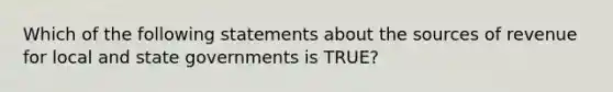 Which of the following statements about the sources of revenue for local and state governments is TRUE?