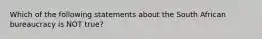 Which of the following statements about the South African bureaucracy is NOT true?