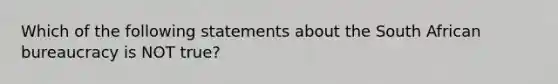 Which of the following statements about the South African bureaucracy is NOT true?