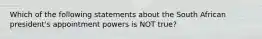 Which of the following statements about the South African president's appointment powers is NOT true?