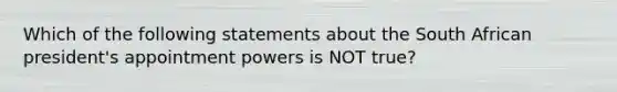 Which of the following statements about the South African president's appointment powers is NOT true?