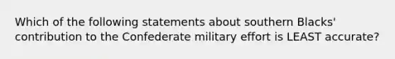 Which of the following statements about southern Blacks' contribution to the Confederate military effort is LEAST accurate?