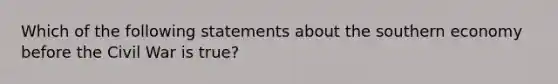 Which of the following statements about the southern economy before the Civil War is true?