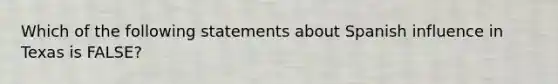 Which of the following statements about Spanish influence in Texas is FALSE?