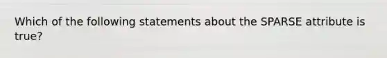 Which of the following statements about the SPARSE attribute is true?