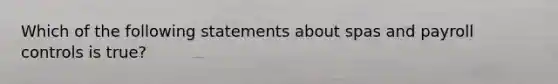 Which of the following statements about spas and payroll controls is true?