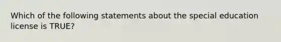 Which of the following statements about the special education license is TRUE?