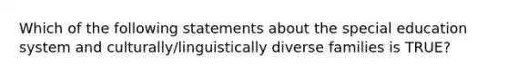 Which of the following statements about the special education system and culturally/linguistically diverse families is TRUE?