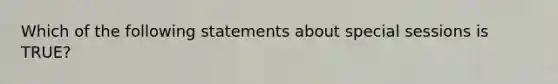 Which of the following statements about special sessions is TRUE?