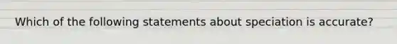 Which of the following statements about speciation is accurate?