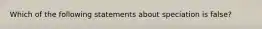 Which of the following statements about speciation is false?