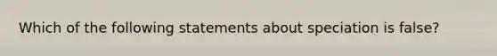 Which of the following statements about speciation is false?