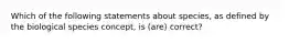 Which of the following statements about species, as defined by the biological species concept, is (are) correct?