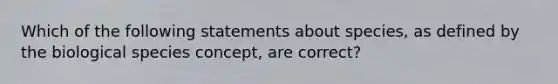 Which of the following statements about species, as defined by the biological species concept, are correct?