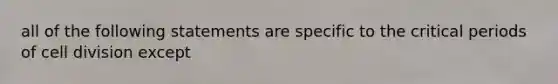 all of the following statements are specific to the critical periods of cell division except