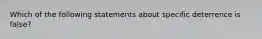 Which of the following statements about specific deterrence is false?