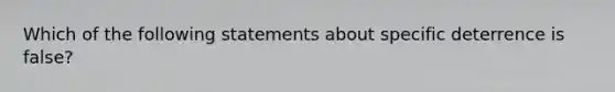 Which of the following statements about specific deterrence is false?