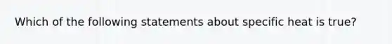 Which of the following statements about specific heat is true?